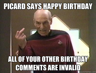 Picard says Happy Birthday All of your other Birthday Comments are invalid - Picard says Happy Birthday All of your other Birthday Comments are invalid  Invlalidating Picard