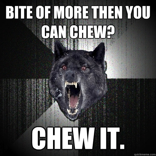 Bite of more then you can chew? CHEW IT.  Insanity Wolf
