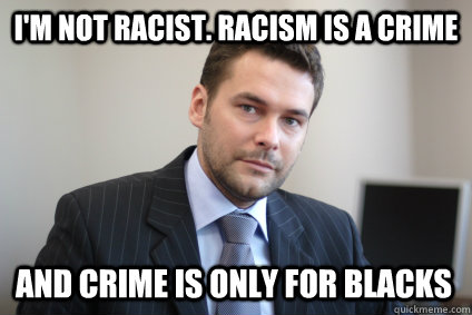 I'm not racist. racism is a crime and crime is only for blacks - I'm not racist. racism is a crime and crime is only for blacks  Misc