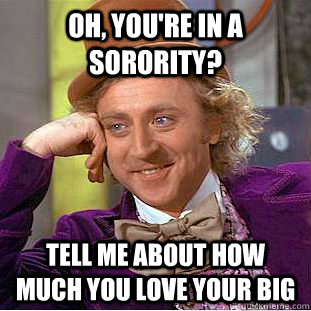 Oh, you're in a sorority? Tell me about how much you love your big  Condescending Wonka