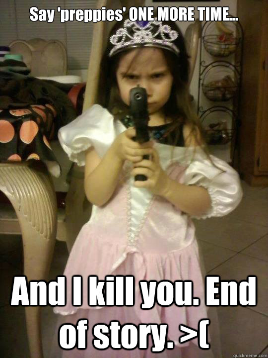 Say 'preppies' ONE MORE TIME... And I kill you. End of story. >(  