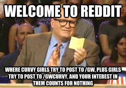 Welcome to Reddit Where curvy girls try to post to /gw, plus girls try to post to /gwcurvy, and your interest in them counts for nothing - Welcome to Reddit Where curvy girls try to post to /gw, plus girls try to post to /gwcurvy, and your interest in them counts for nothing  Whose Line Is It Anyway Meme