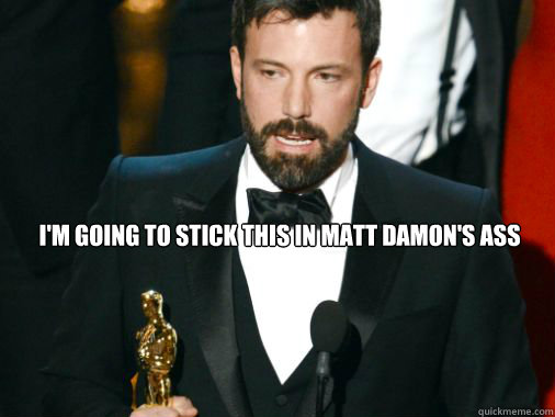  I'm going to stick this in matt damon's ass -  I'm going to stick this in matt damon's ass  Grateful Ben Affleck