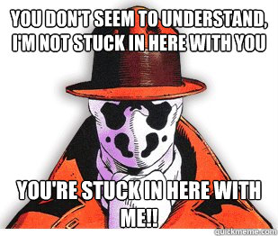 you don't seem to understand, i'm not stuck in here with you you're stuck in here with me!! - you don't seem to understand, i'm not stuck in here with you you're stuck in here with me!!  Rorschach Meme