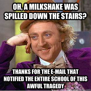 Oh, a milkshake was spilled down the stairs?  thanks for the e-mail that notified the entire school of this awful tragedy  Creepy Wonka