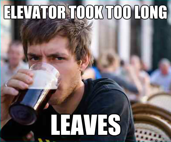 Elevator took too long Leaves  Lazy College Senior