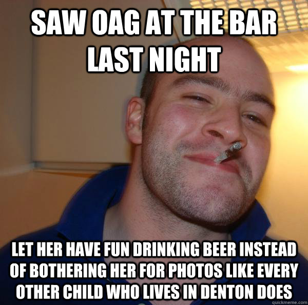 Saw OAG at the bar last night let her have fun drinking beer instead of bothering her for photos like every other child who lives in denton does - Saw OAG at the bar last night let her have fun drinking beer instead of bothering her for photos like every other child who lives in denton does  Misc