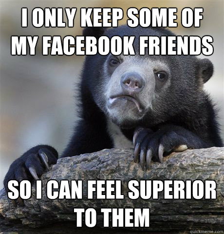 I only keep some of my facebook friends so i can feel superior to them  Confession Bear