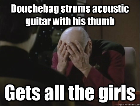 Douchebag strums acoustic guitar with his thumb Gets all the girls  Picard Double Facepalm
