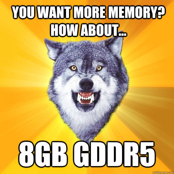 You want more memory? How about... 8GB GDDR5  Courage Wolf