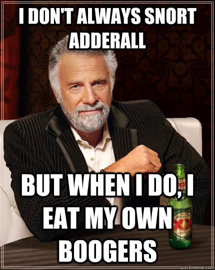 I don't always snort adderall  but when I do, i eat my own boogers  The Most Interesting Man In The World