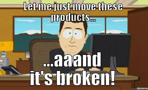 It's broken - LET ME JUST MOVE THESE PRODUCTS... ...AAAND IT'S BROKEN! aaaand its gone