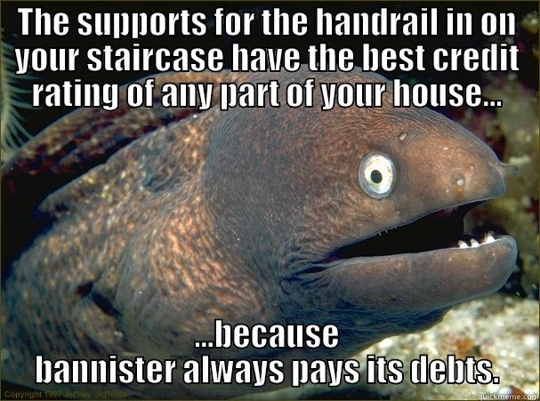 It's a Song of Ice and Fire joke - THE SUPPORTS FOR THE HANDRAIL IN ON YOUR STAIRCASE HAVE THE BEST CREDIT RATING OF ANY PART OF YOUR HOUSE... ...BECAUSE BANNISTER ALWAYS PAYS ITS DEBTS. Bad Joke Eel