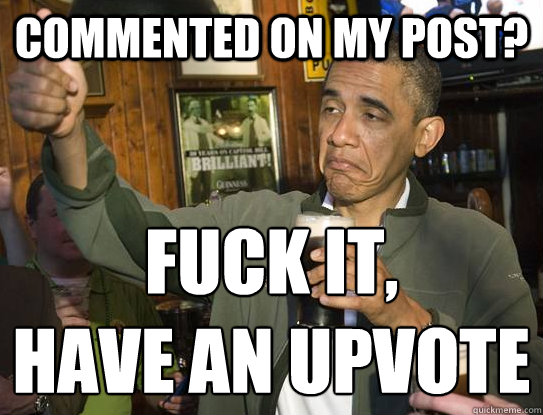 commented on my post? Fuck it,
have an upvote  Upvoting Obama