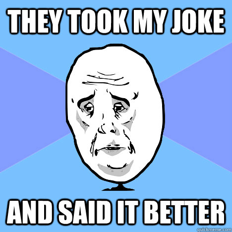 They took my joke And said it better  Okay Guy