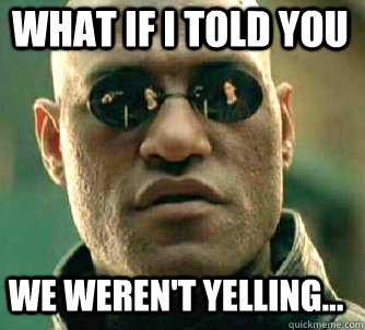 what if i told you we weren't yelling...  Matrix Morpheus
