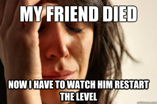 my friend died now i have to watch him restart the level  First World Problems