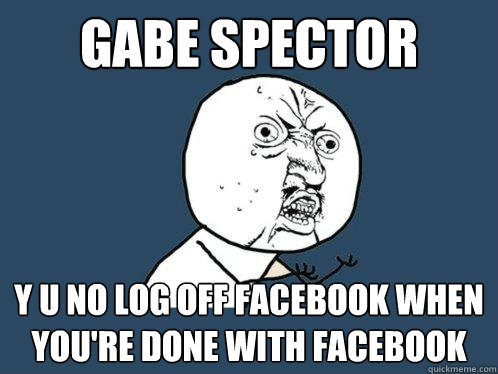 GABE SPECTOR Y U NO LOG OFF FACEBOOK WHEN YOU'RE DONE WITH FACEBOOK  Y U No