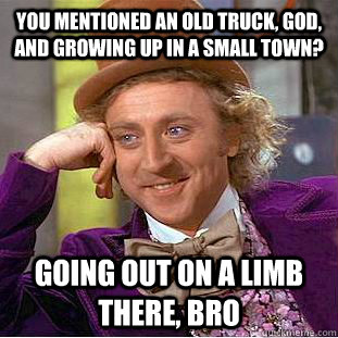 You mentioned an old truck, god, and growing up in a small town? going out on a limb there, bro  Condescending Wonka