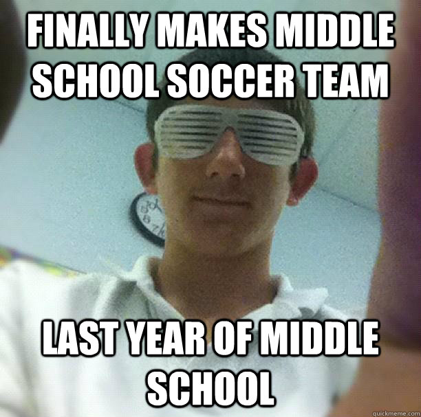 Finally makes middle school soccer team Last year of middle school  