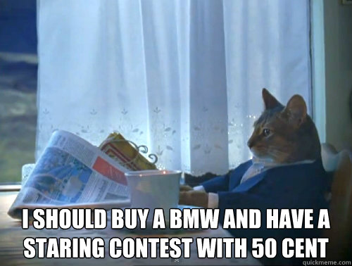  I should buy a bmw and have a staring contest with 50 cent  The One Percent Cat