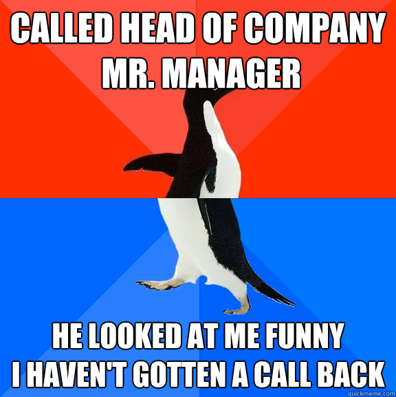 Called Head of company
 Mr. Manager he looked at me funny  
I haven't gotten a call back  Socially Awesome Awkward Penguin