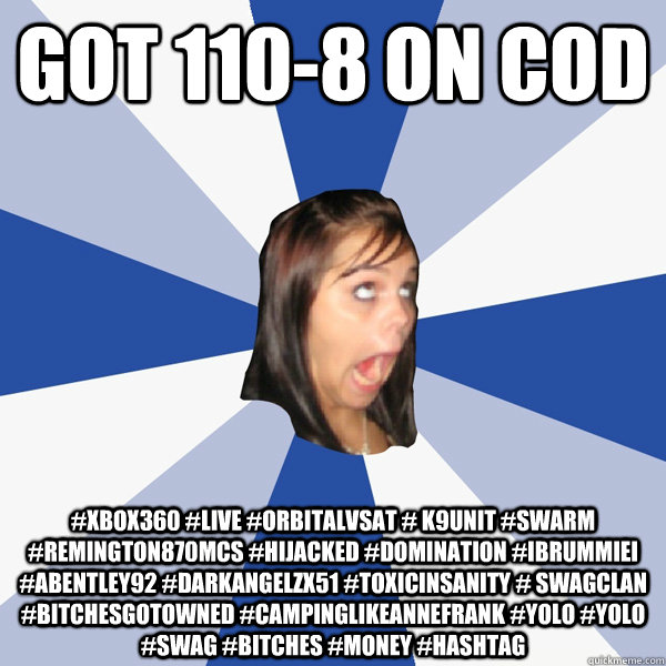 Got 110-8 On Cod #xbox360 #live #OrbitalVSat # K9Unit #Swarm #Remington870MCS #Hijacked #Domination #IBrummieI #ABENTLEY92 #darkangelzx51 #toxicinsanity # swagclan #bitchesgotowned #campinglikeannefrank #yolo #yolo #swag #bitches #money #hashtag  Annoying Facebook Girl