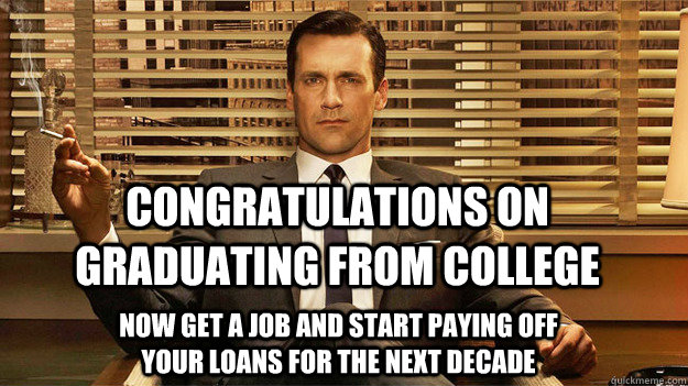 congratulations on graduating from college now get a job and start paying off your loans for the next decade  