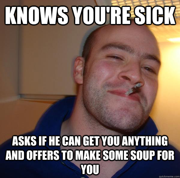 Knows you're sick asks if he can get you anything and offers to make some soup for you - Knows you're sick asks if he can get you anything and offers to make some soup for you  Misc