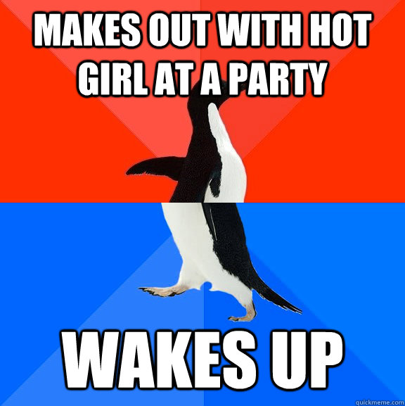 Makes out with hot girl at a party Wakes up  Socially Awesome Awkward Penguin