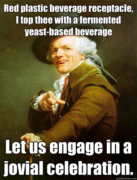 Red plastic beverage receptacle, I top thee with a fermented yeast-based beverage Let us engage in a jovial celebration.  Joseph Decreaux