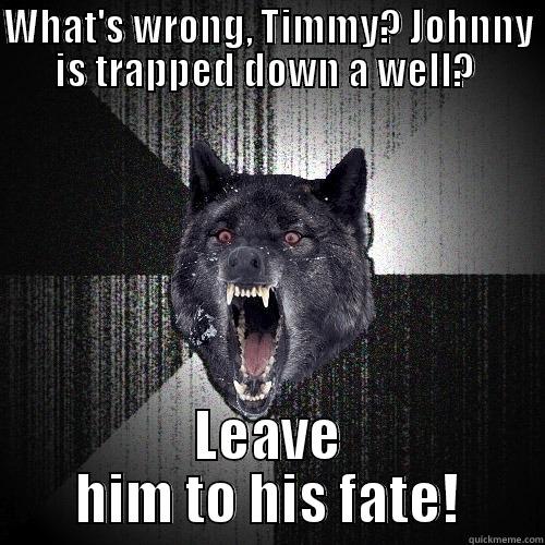 WHAT'S WRONG, TIMMY? JOHNNY IS TRAPPED DOWN A WELL?  LEAVE HIM TO HIS FATE! Insanity Wolf