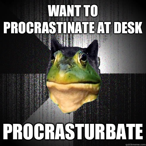 Want to procrastinate at desk PROCRASTURBATE  