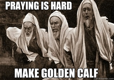 Praying is hard Make golden calf  