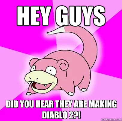 Hey guys Did you hear they are making Diablo 2?!  Slowpoke