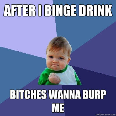after i binge drink Bitches wanna burp me  Success Kid