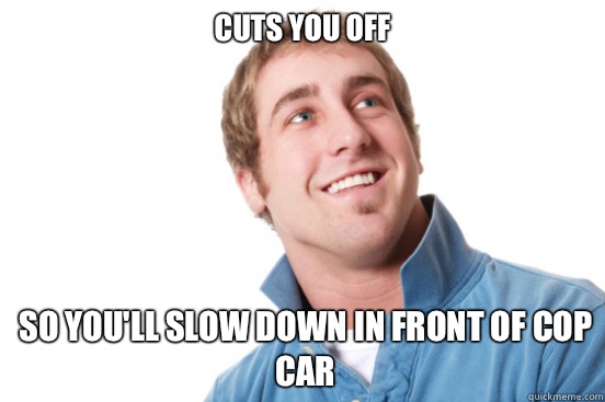 Cuts you off So you'll slow down in front of cop car  Misunderstood Douchebag