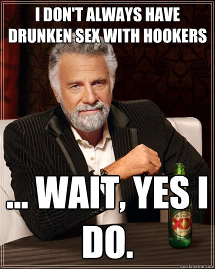 i don't always have drunken sex with hookers ... wait, yes i do.  The Most Interesting Man In The World