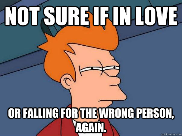 Not sure if in love Or falling for the wrong person, again.  Futurama Fry