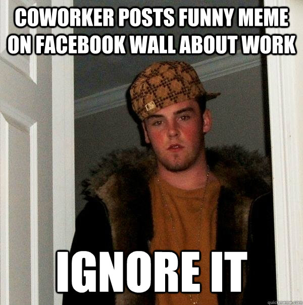 coworker posts funny meme on facebook wall about work ignore it - coworker posts funny meme on facebook wall about work ignore it  Scumbag Steve