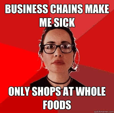 Business chains make me sick only shops at Whole Foods - Business chains make me sick only shops at Whole Foods  Liberal Douche Garofalo