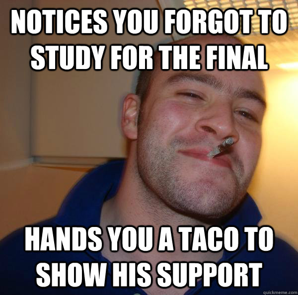 Notices you forgot to study for the final Hands you a taco to show his support - Notices you forgot to study for the final Hands you a taco to show his support  Misc