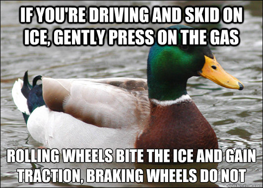 If you're driving and skid on ice, gently press on the gas rolling wheels bite the ice and gain traction, braking wheels do not
  Actual Advice Mallard