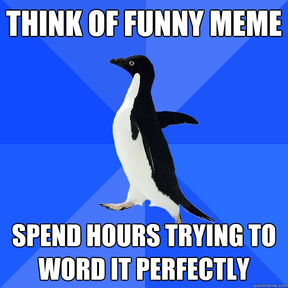 think of funny meme spend hours trying to word it perfectly  Socially Awkward Penguin