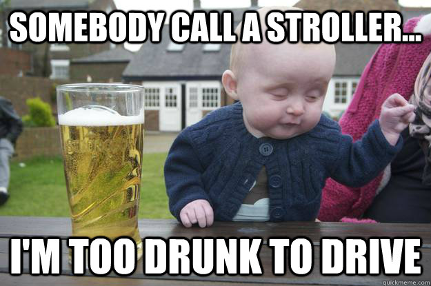 Somebody call a stroller... i'm too drunk to drive   drunk baby