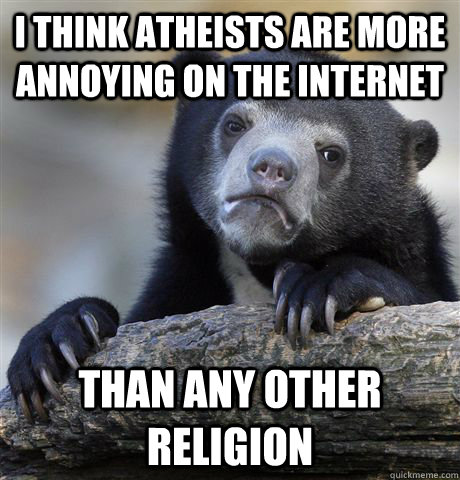 I think atheists are more annoying on the internet than any other religion  Confession Bear