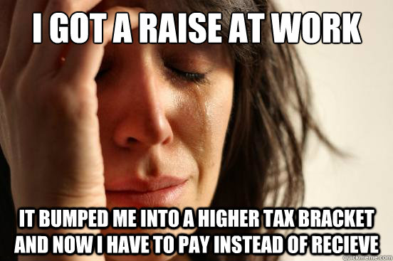 I got a raise at work it bumped me into a higher tax bracket and now i have to pay instead of recieve  First World Problems