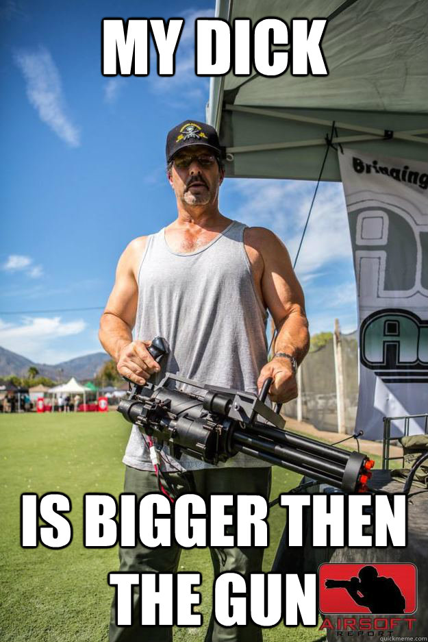 My dick is bigger then the gun  Big Gun