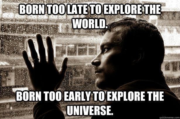 Born too late to explore the world. Born too early to explore the universe.  Over-Educated Problems