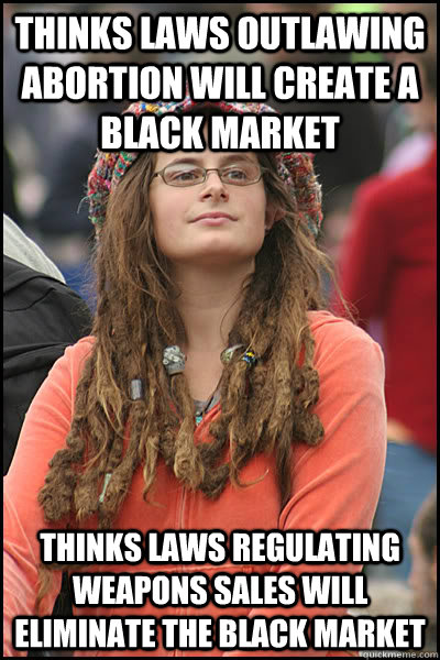 thinks laws outlawing abortion will create a black market thinks laws regulating weapons sales will eliminate the black market   College Liberal